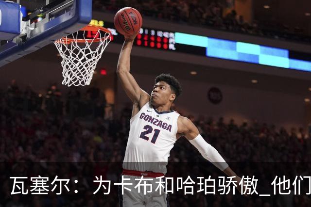瓦塞尔：为卡布和哈珀骄傲 他们两个都有着不可限量的未来