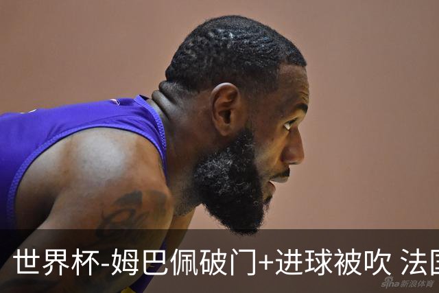 世界杯-姆巴佩破门+进球被吹 法国2中柱半场暂1-0瑞典