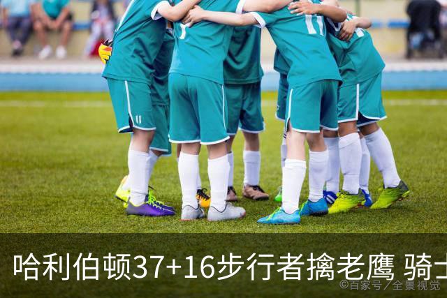 哈利伯顿37+16步行者擒老鹰 骑士加时险胜76人