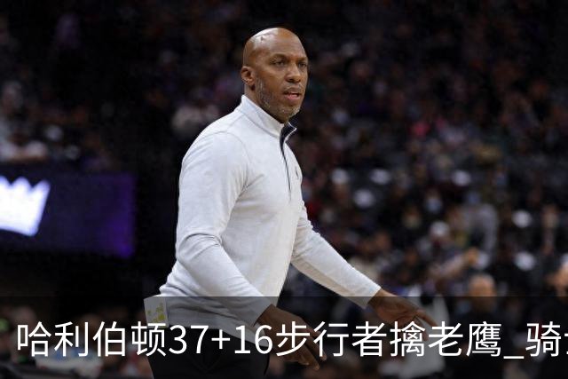 哈利伯顿37+16步行者擒老鹰 骑士加时险胜76人