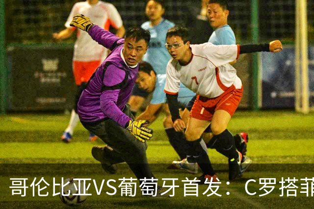 哥伦比亚VS葡萄牙首发：C罗搭菲利克斯 B费配巴黎班底