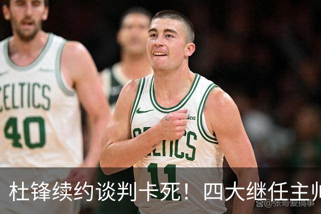 杜锋续约谈判卡死！四大继任主帅全方位PK，头号合适人选无悬念