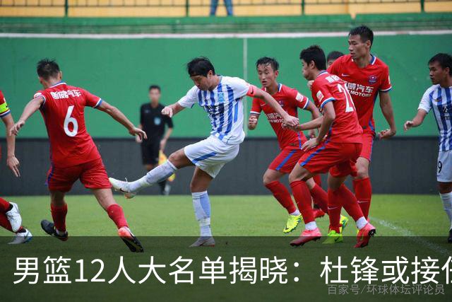 男篮12人大名单揭晓：杜锋或接任郭士强，赵继伟带伤出战生死战