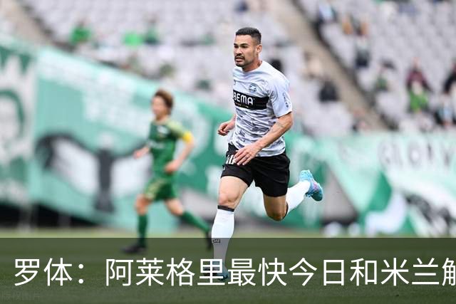 罗体：阿莱格里最快今日和米兰解约，随后与那不勒斯签约3年