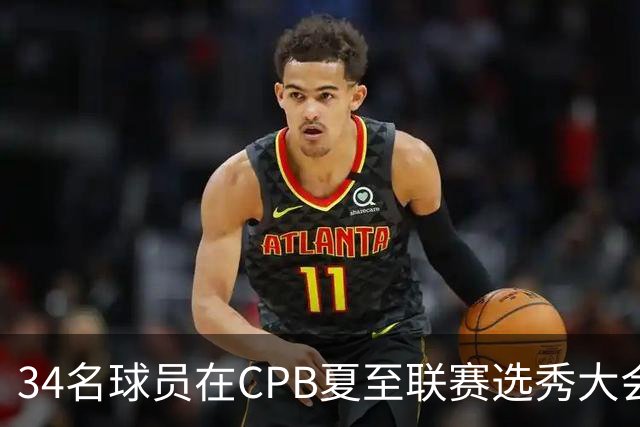 34名球员在CPB夏至联赛选秀大会上被选中