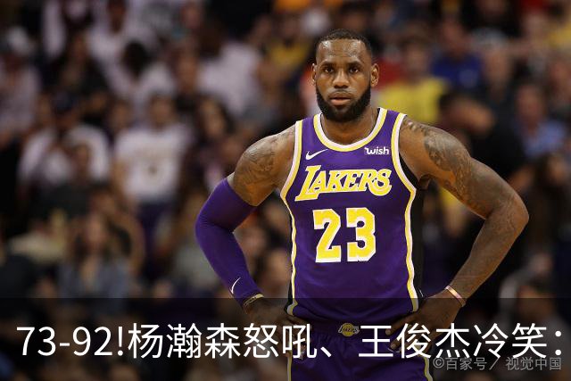 73-92!杨瀚森怒吼、王俊杰冷笑：中国男篮'内战'比输日本更可怕